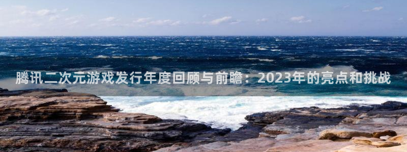 新宝GG官网挂机项目怎么样可靠吗：腾讯二次元游戏发行年度回顾与前瞻：2023年的亮点和挑战