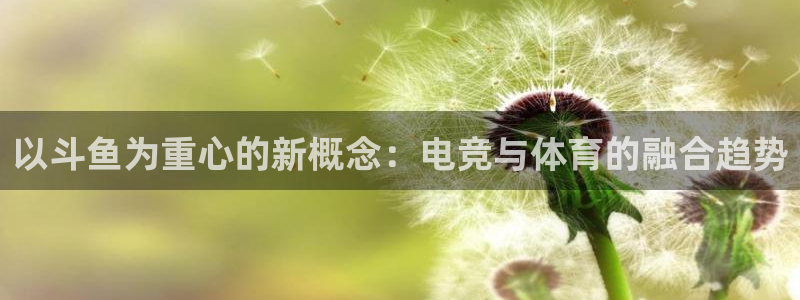 陕西新宝GG子文化公司加我qq：以斗鱼为重心的新概念：电竞与体育的融合趋势