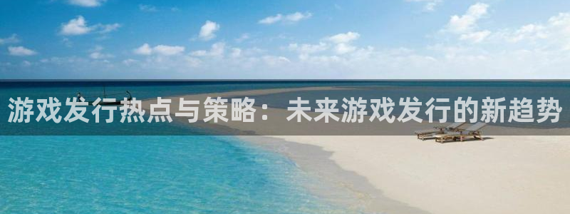 新宝GG科技股票：游戏发行热点与策略：未来游戏发行的新趋势