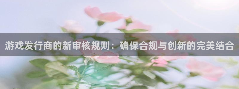 新宝GG品牌策划公司：游戏发行商的新审核规则：确保合规与创新的完美结合