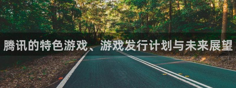 新宝GG官网代理注册：腾讯的特色游戏、游戏发行计划与未来展望