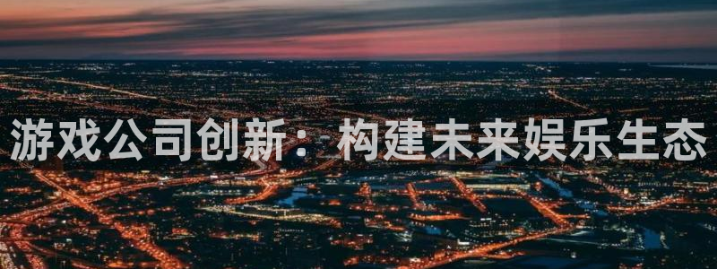 新宝GG官网注册平台官网：游戏公司创新：构建未来娱乐生态