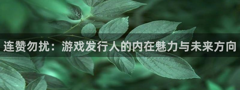新宝GG官网解绑银行卡怎么解绑：连赞勿扰：游戏发行人的内在魅力与未来方向